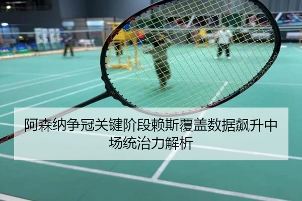 阿森纳争冠关键阶段赖斯覆盖数据飙升中场统治力解析