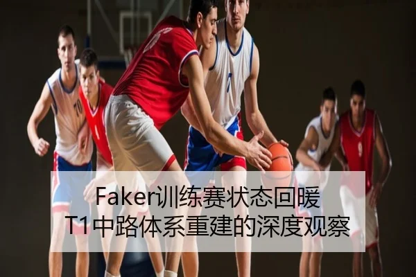 Faker训练赛状态回暖 T1中路体系重建的深度观察