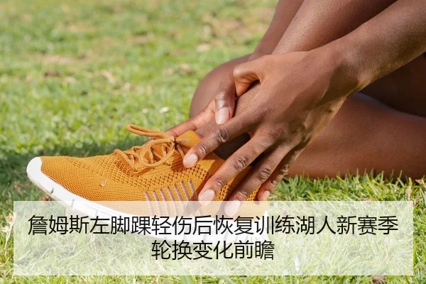詹姆斯左脚踝轻伤后恢复训练湖人新赛季轮换变化前瞻